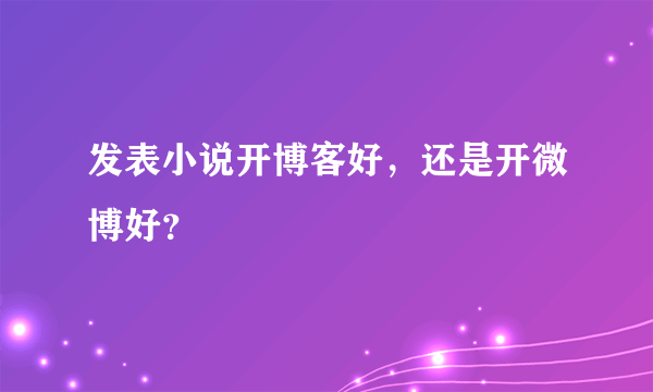 发表小说开博客好，还是开微博好？