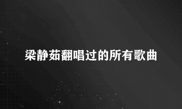 梁静茹翻唱过的所有歌曲