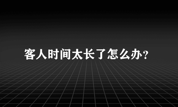 客人时间太长了怎么办？