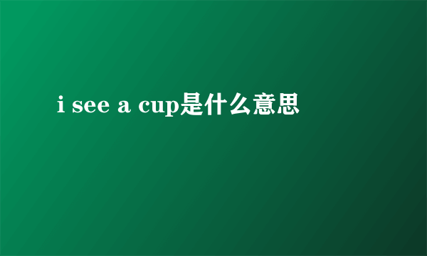 i see a cup是什么意思