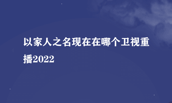 以家人之名现在在哪个卫视重播2022