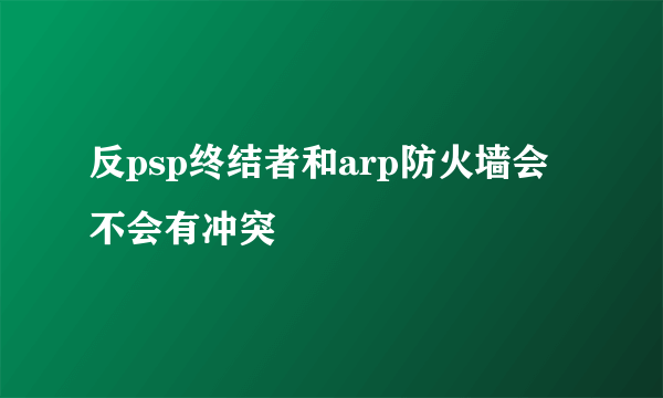 反psp终结者和arp防火墙会不会有冲突