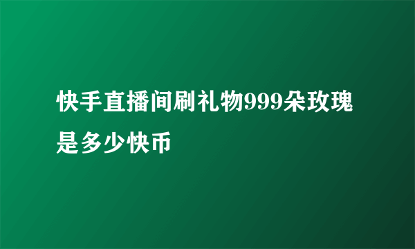 快手直播间刷礼物999朵玫瑰是多少快币