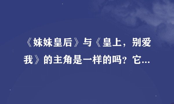 《妹妹皇后》与《皇上，别爱我》的主角是一样的吗？它们的结局分别是什么呀？