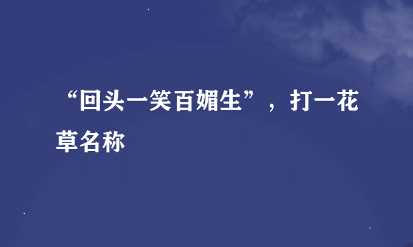 “回头一笑百媚生”，打一花草名称