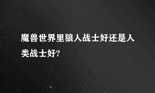 魔兽世界里狼人战士好还是人类战士好?