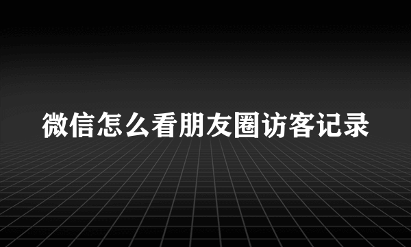 微信怎么看朋友圈访客记录