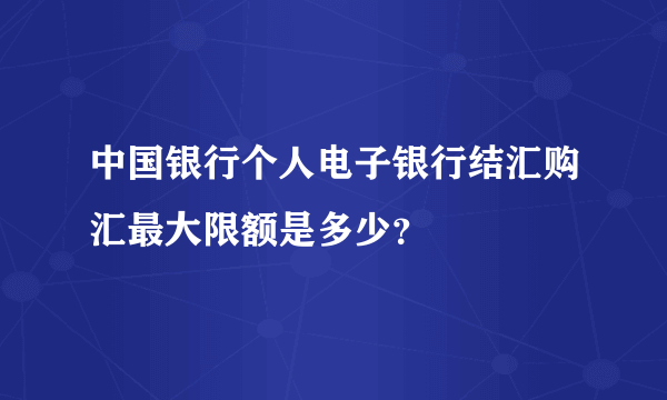 中国银行个人电子银行结汇购汇最大限额是多少？