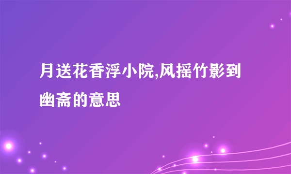 月送花香浮小院,风摇竹影到幽斋的意思