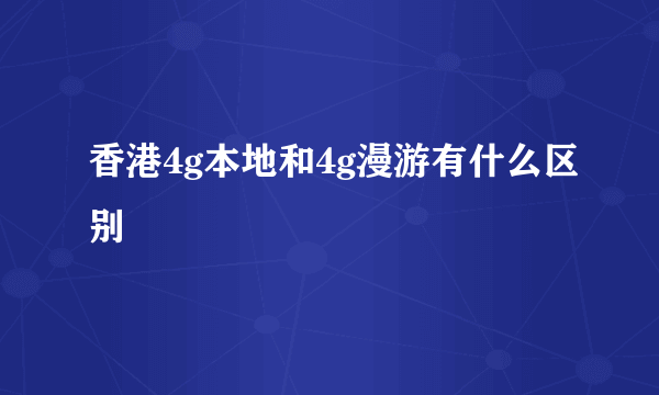 香港4g本地和4g漫游有什么区别