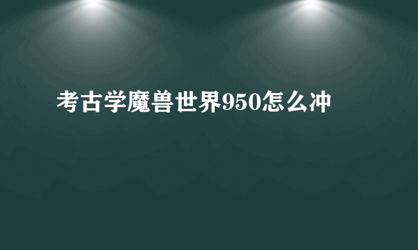 考古学魔兽世界950怎么冲