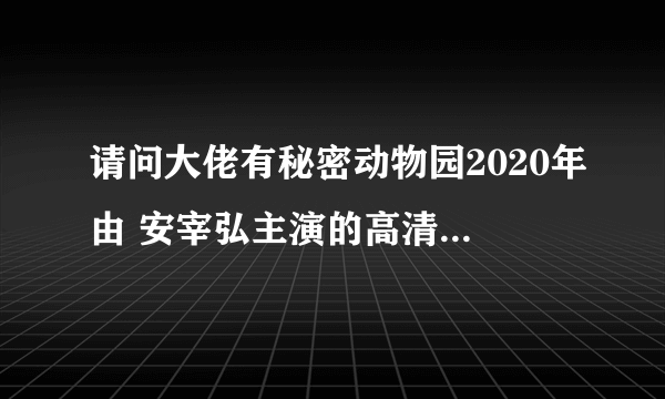 请问大佬有秘密动物园2020年由 安宰弘主演的高清视频在线观看资源吗