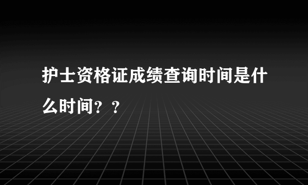 护士资格证成绩查询时间是什么时间？？