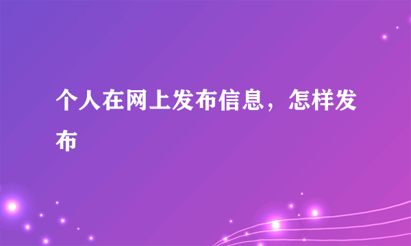 个人在网上发布信息，怎样发布