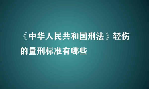 《中华人民共和国刑法》轻伤的量刑标准有哪些