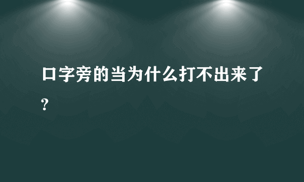 口字旁的当为什么打不出来了?