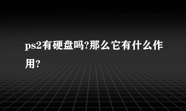 ps2有硬盘吗?那么它有什么作用?