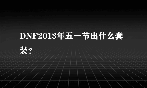 DNF2013年五一节出什么套装？