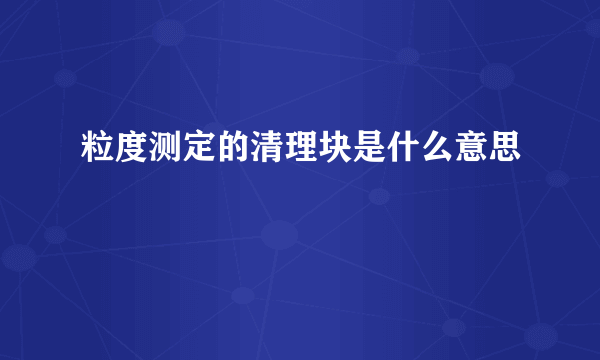 粒度测定的清理块是什么意思