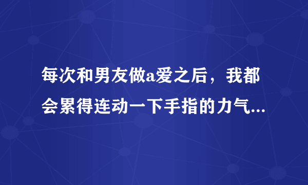 每次和男友做a爱之后，我都会累得连动一下手指的力气都没有了，而男朋友还意犹未尽。我们适合在一起吗？