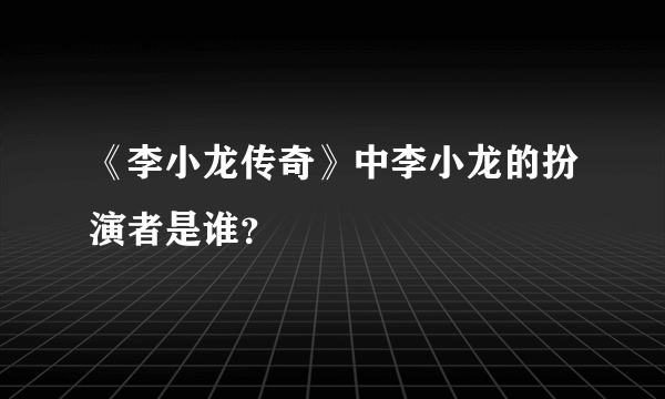 《李小龙传奇》中李小龙的扮演者是谁？