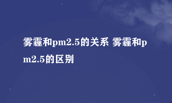 雾霾和pm2.5的关系 雾霾和pm2.5的区别