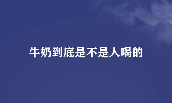 牛奶到底是不是人喝的