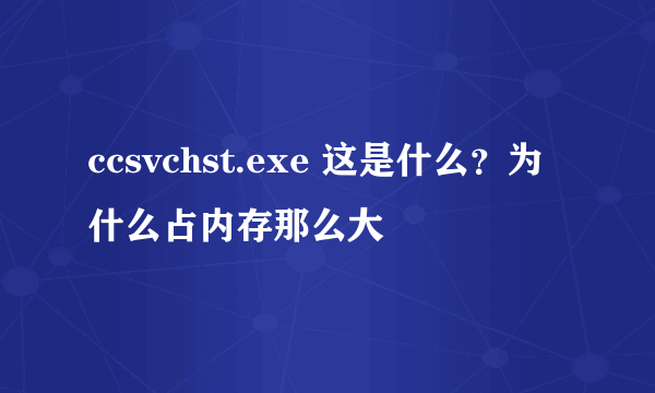 ccsvchst.exe 这是什么？为什么占内存那么大