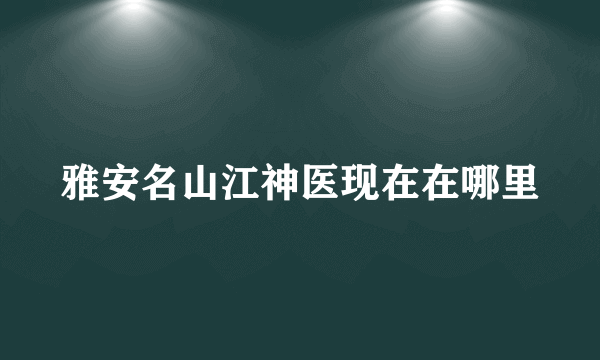 雅安名山江神医现在在哪里