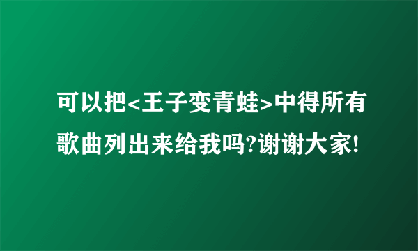 可以把<王子变青蛙>中得所有歌曲列出来给我吗?谢谢大家!