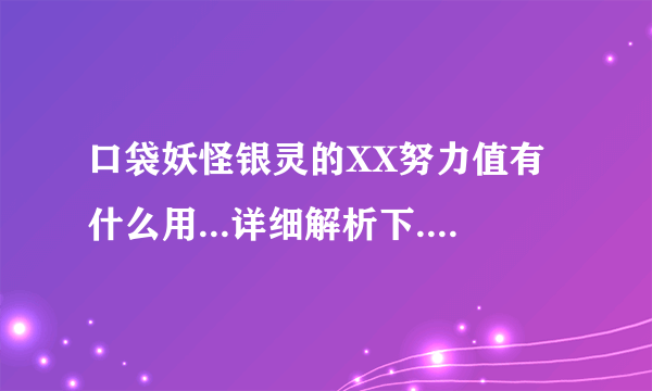 口袋妖怪银灵的XX努力值有什么用...详细解析下..我菜鸟a