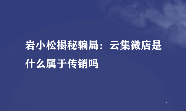 岩小松揭秘骗局：云集微店是什么属于传销吗