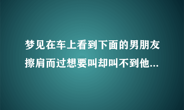 梦见在车上看到下面的男朋友擦肩而过想要叫却叫不到他！预示什么？