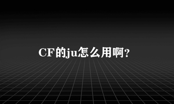 CF的ju怎么用啊？