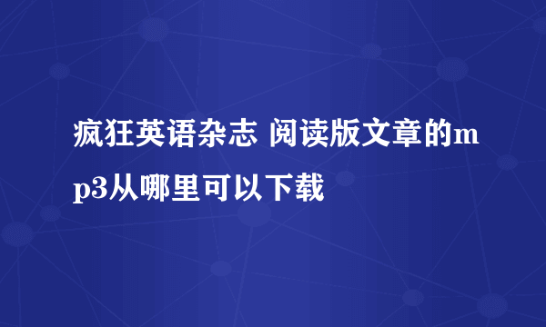 疯狂英语杂志 阅读版文章的mp3从哪里可以下载