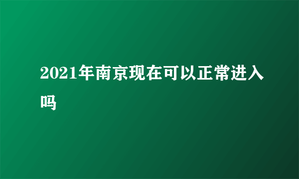 2021年南京现在可以正常进入吗