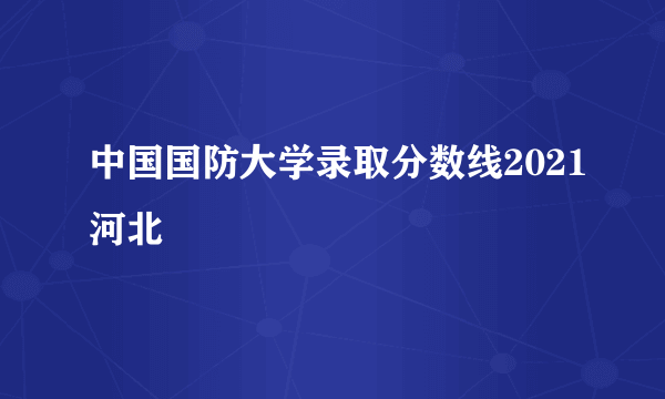 中国国防大学录取分数线2021河北