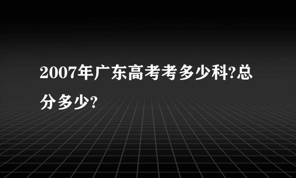 2007年广东高考考多少科?总分多少?