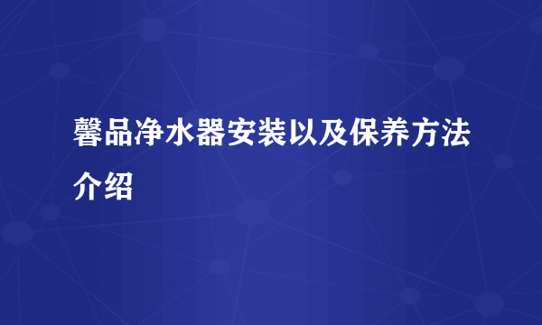 馨品净水器安装以及保养方法介绍