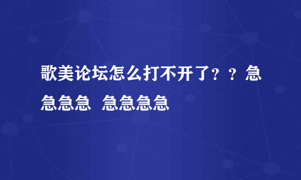 歌美论坛怎么打不开了？？急急急急  急急急急