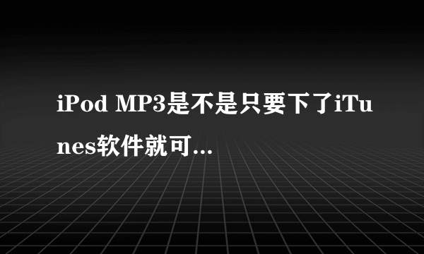 iPod MP3是不是只要下了iTunes软件就可以下歌了?