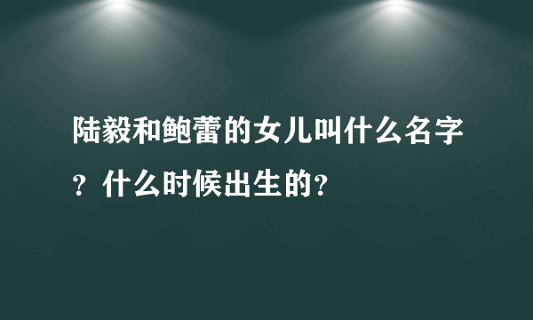 陆毅和鲍蕾的女儿叫什么名字？什么时候出生的？