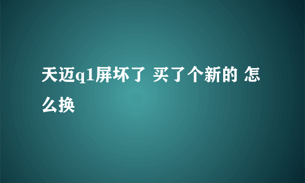 天迈q1屏坏了 买了个新的 怎么换