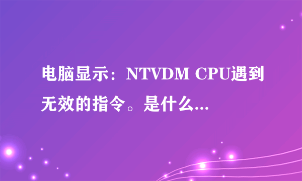 电脑显示：NTVDM CPU遇到无效的指令。是什么问题，如何解决？