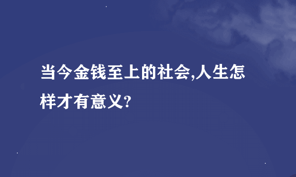 当今金钱至上的社会,人生怎样才有意义?