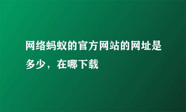 网络蚂蚁的官方网站的网址是多少，在哪下载