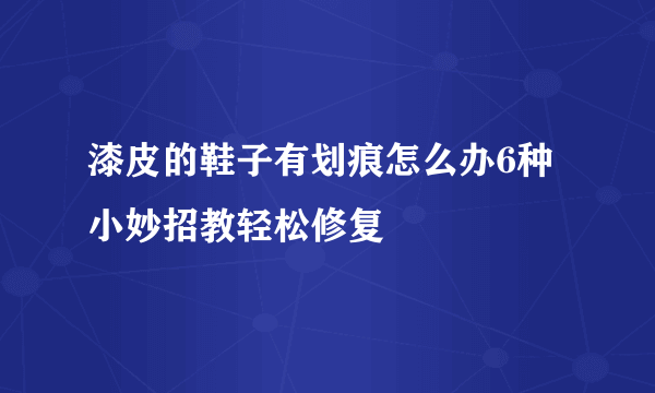 漆皮的鞋子有划痕怎么办6种小妙招教轻松修复