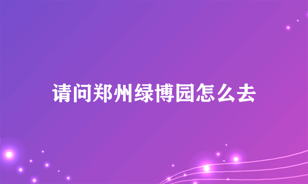 请问郑州绿博园怎么去