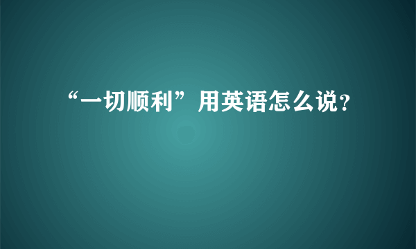 “一切顺利”用英语怎么说？