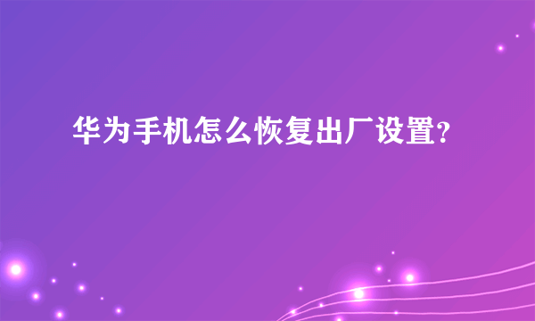 华为手机怎么恢复出厂设置？